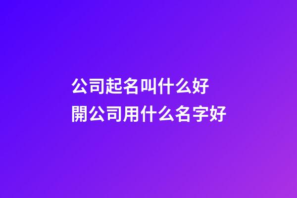 公司起名叫什么好 開公司用什么名字好-第1張-公司起名-玄機派